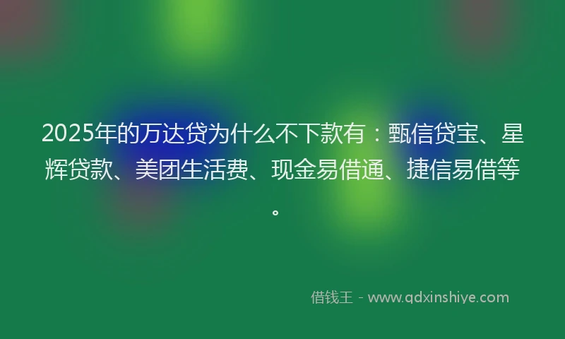 2025年的万达贷为什么不下款有：甄信贷宝、星辉贷款、美团生活费、现金易借通、捷信易借等。