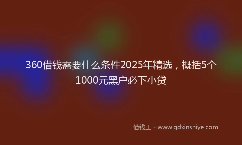 360借钱需要什么条件2025年精选，概括5个1000元黑户必下小贷