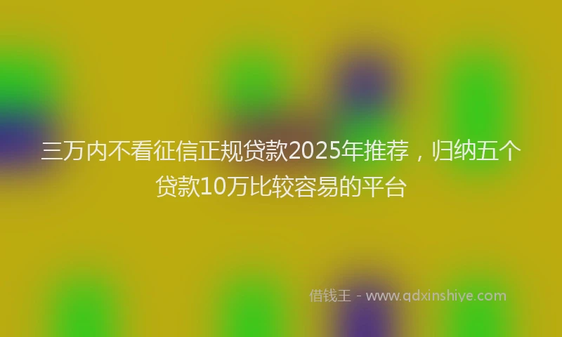 三万内不看征信正规贷款2025年推荐，归纳五个贷款10万比较容易的平台
