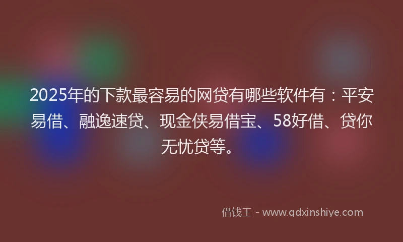 2025年的下款最容易的网贷有哪些软件有：平安易借、融逸速贷、现金侠易借宝、58好借、贷你无忧贷等。