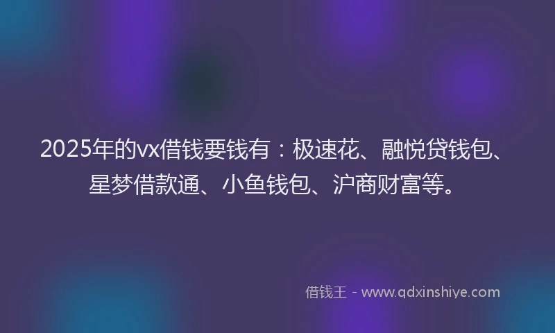 2025年的vx借钱要钱有：极速花、融悦贷钱包、星梦借款通、小鱼钱包、沪商财富等。