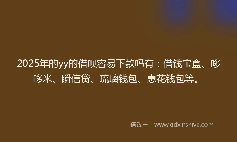 2025年的yy的借呗容易下款吗有：借钱宝盒、哆哆米、瞬信贷、琉璃钱包、惠花钱包等。
