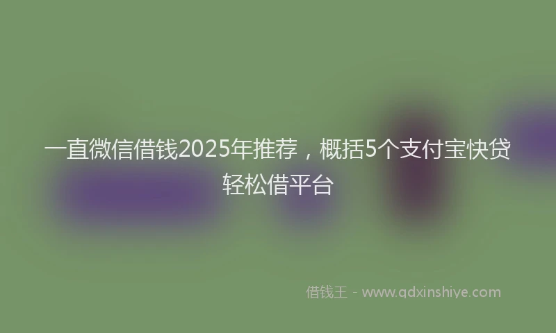 一直微信借钱2025年推荐，概括5个支付宝快贷轻松借平台