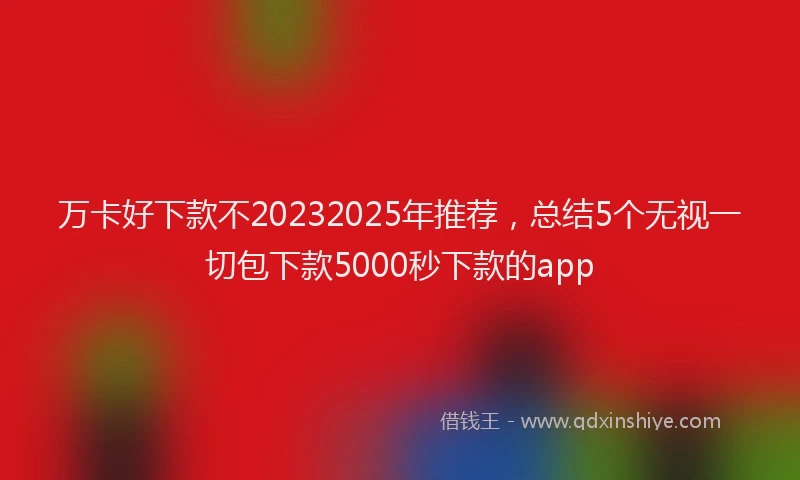 万卡好下款不20232025年推荐，总结5个无视一切包下款5000秒下款的app