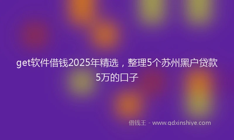 get软件借钱2025年精选，整理5个苏州黑户贷款5万的口子