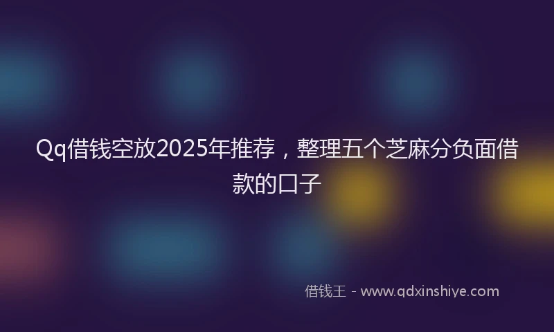 Qq借钱空放2025年推荐，整理五个芝麻分负面借款的口子