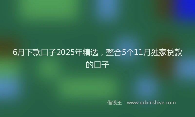6月下款口子2025年精选，整合5个11月独家贷款的口子