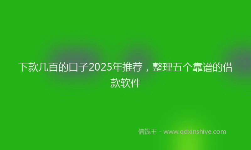 下款几百的口子2025年推荐，整理五个靠谱的借款软件