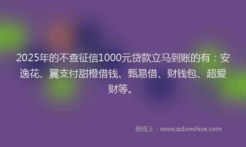 2025年的不查征信1000元贷款立马到账的有：安逸花、翼支付甜橙借钱、甄易借、财钱包、超爱财等。