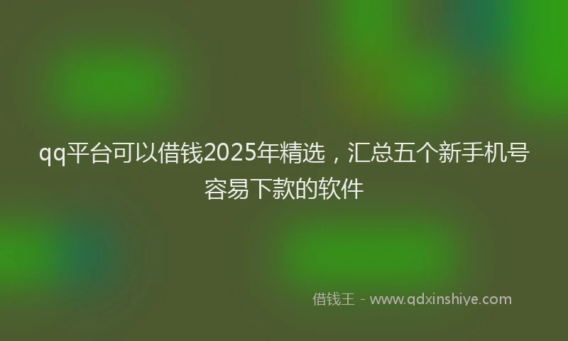 qq平台可以借钱2025年精选，汇总五个新手机号容易下款的软件