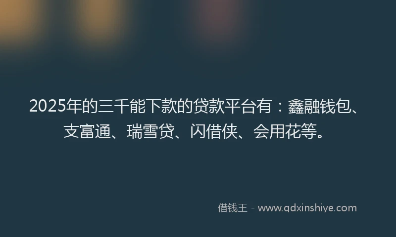2025年的三千能下款的贷款平台有：鑫融钱包、支富通、瑞雪贷、闪借侠、会用花等。