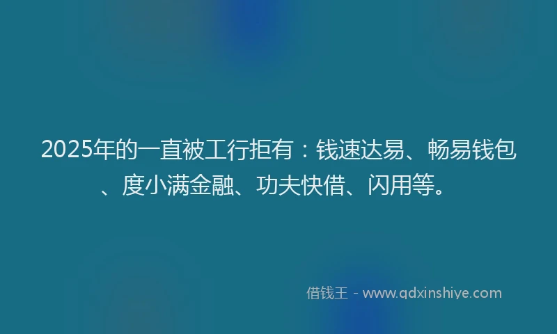 2025年的一直被工行拒有：钱速达易、畅易钱包、度小满金融、功夫快借、闪用等。