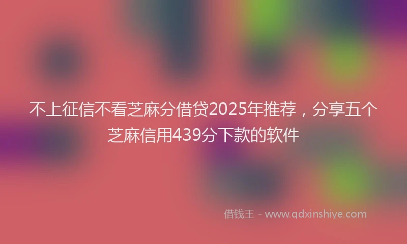 不上征信不看芝麻分借贷2025年推荐，分享五个芝麻信用439分下款的软件