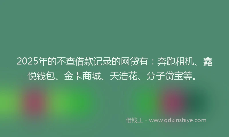 2025年的不查借款记录的网贷有：奔跑租机、鑫悦钱包、金卡商城、天浩花、分子贷宝等。