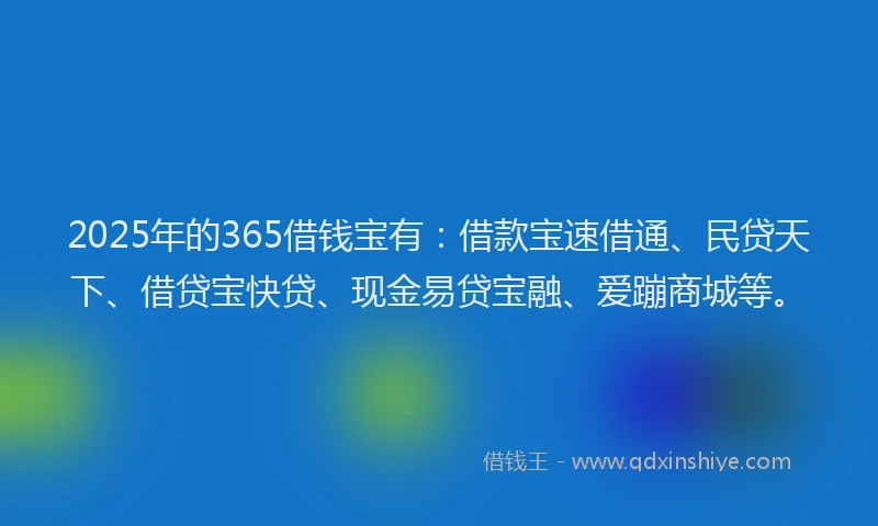 2025年的365借钱宝有：借款宝速借通、民贷天下、借贷宝快贷、现金易贷宝融、爱蹦商城等。