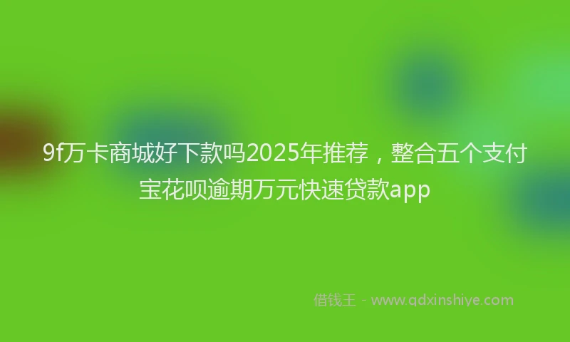 9f万卡商城好下款吗2025年推荐，整合五个支付宝花呗逾期万元快速贷款app
