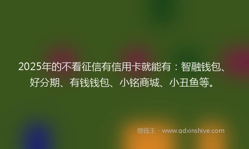 2025年的不看征信有信用卡就能有：智融钱包、好分期、有钱钱包、小铭商城、小丑鱼等。