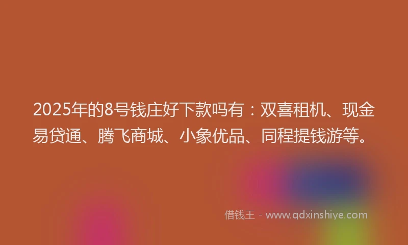 2025年的8号钱庄好下款吗有：双喜租机、现金易贷通、腾飞商城、小象优品、同程提钱游等。