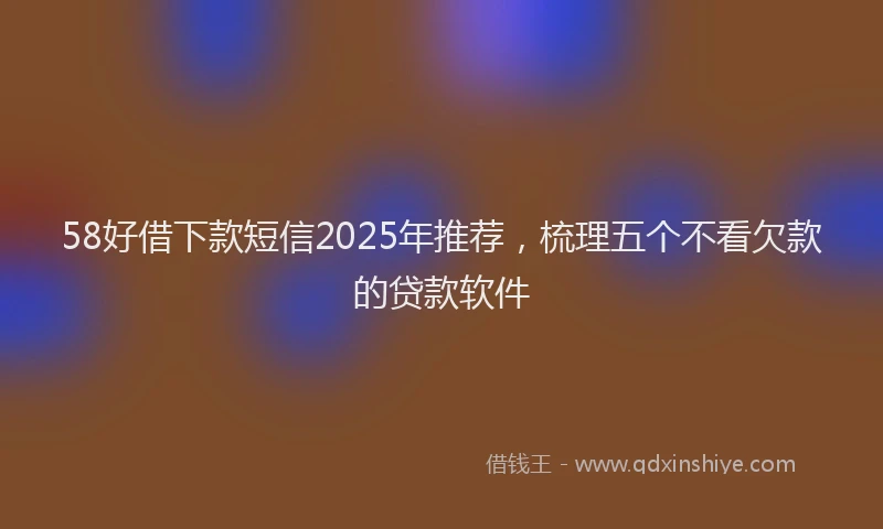 58好借下款短信2025年推荐，梳理五个不看欠款的贷款软件