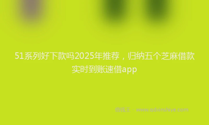 51系列好下款吗2025年推荐，归纳五个芝麻借款实时到账速借app