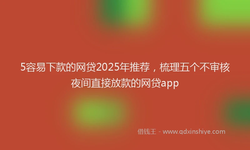 5容易下款的网贷2025年推荐，梳理五个不审核夜间直接放款的网贷app