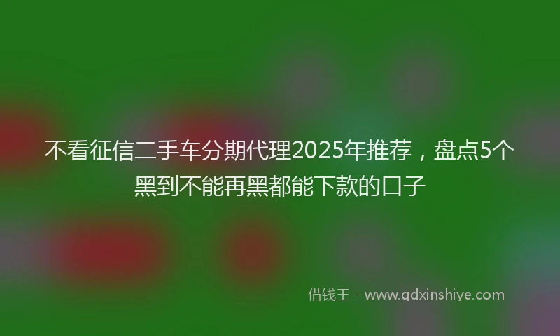 不看征信二手车分期代理2025年推荐，盘点5个黑到不能再黑都能下款的口子