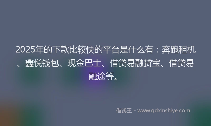 2025年的下款比较快的平台是什么有：奔跑租机、鑫悦钱包、现金巴士、借贷易融贷宝、借贷易融途等。