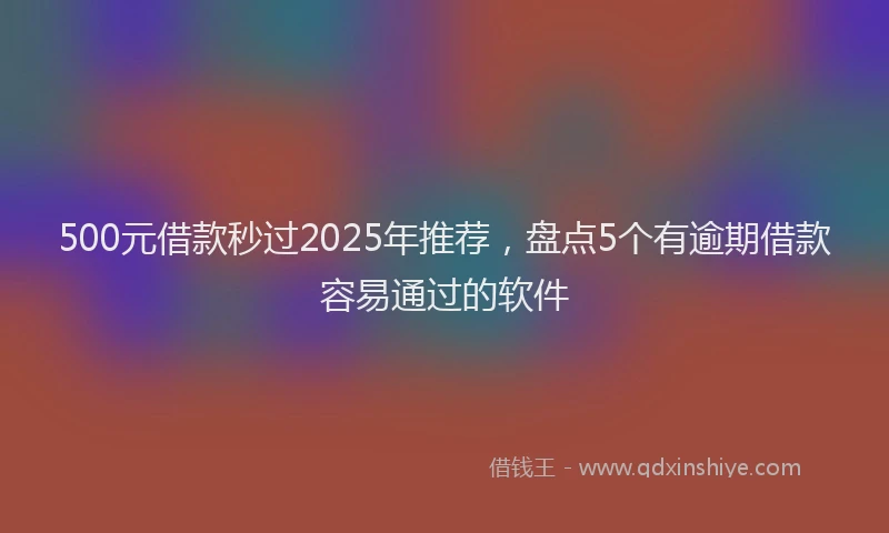 500元借款秒过2025年推荐，盘点5个有逾期借款容易通过的软件
