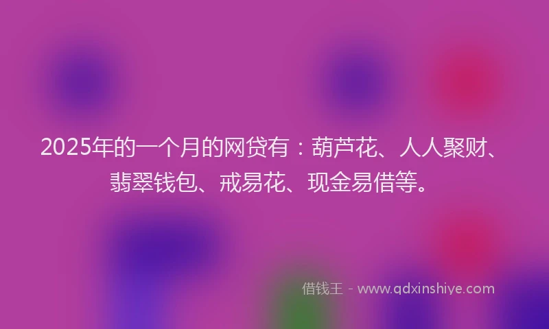 2025年的一个月的网贷有：葫芦花、人人聚财、翡翠钱包、戒易花、现金易借等。