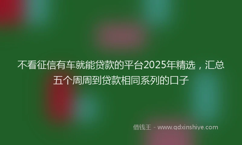 不看征信有车就能贷款的平台2025年精选，汇总五个周周到贷款相同系列的口子