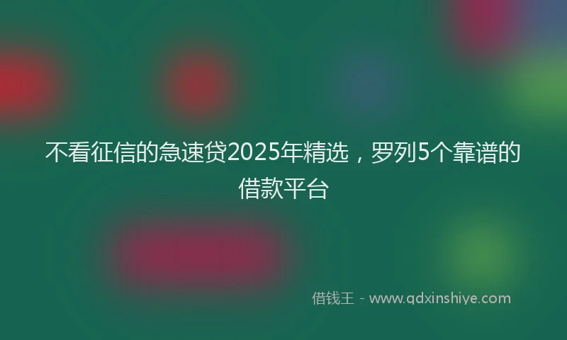 不看征信的急速贷2025年精选，罗列5个靠谱的借款平台
