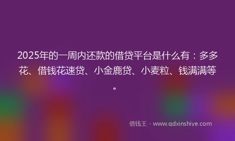 2025年的一周内还款的借贷平台是什么有：多多花、借钱花速贷、小金鹿贷、小麦粒、钱满满等。
