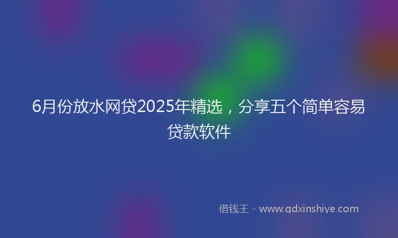 6月份放水网贷2025年精选，分享五个简单容易贷款软件
