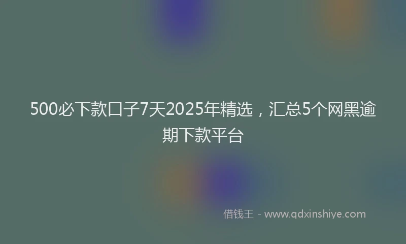 500必下款口子7天2025年精选，汇总5个网黑逾期下款平台
