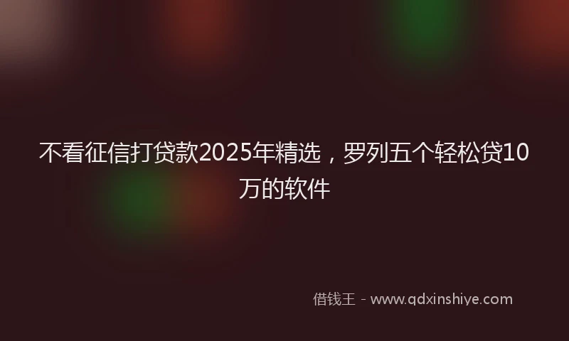 不看征信打贷款2025年精选，罗列五个轻松贷10万的软件