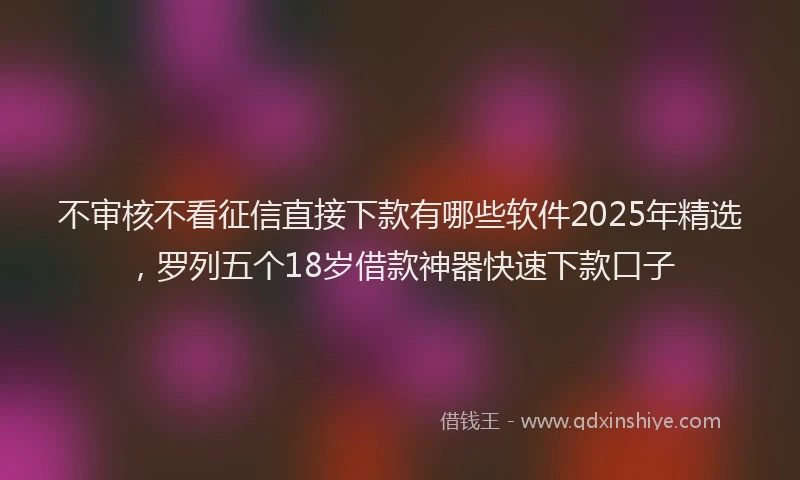 不审核不看征信直接下款有哪些软件2025年精选，罗列五个18岁借款神器快速下款口子