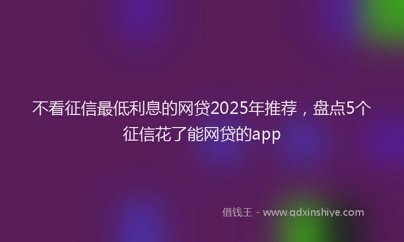 不看征信最低利息的网贷2025年推荐，盘点5个征信花了能网贷的app