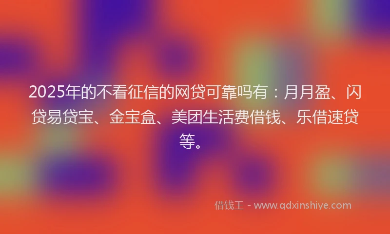 2025年的不看征信的网贷可靠吗有：月月盈、闪贷易贷宝、金宝盒、美团生活费借钱、乐借速贷等。