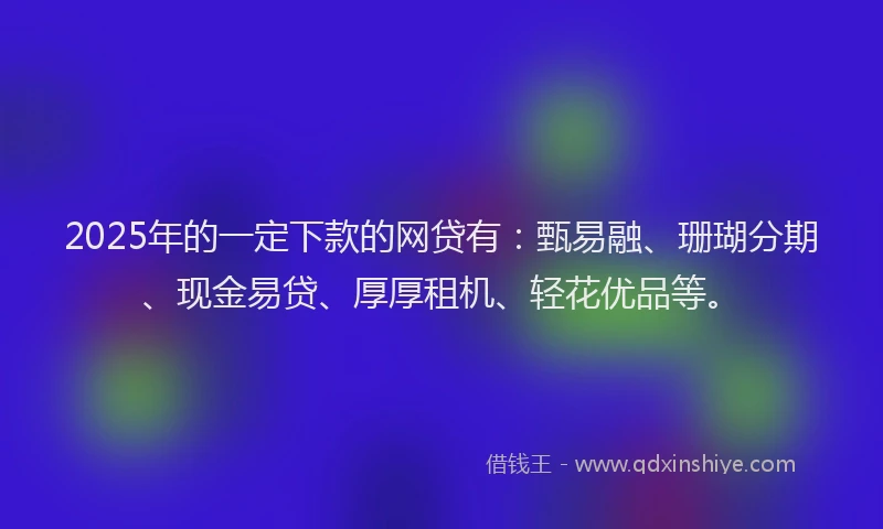 2025年的一定下款的网贷有：甄易融、珊瑚分期、现金易贷、厚厚租机、轻花优品等。