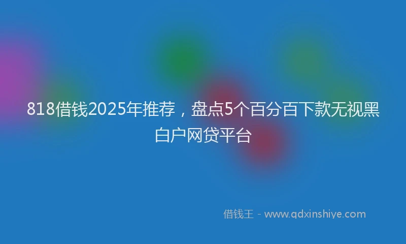 818借钱2025年推荐，盘点5个百分百下款无视黑白户网贷平台
