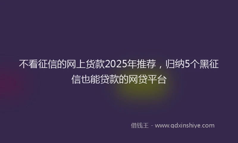 不看征信的网上货款2025年推荐，归纳5个黑征信也能贷款的网贷平台