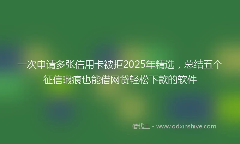 一次申请多张信用卡被拒2025年精选，总结五个征信瑕疵也能借网贷轻松下款的软件