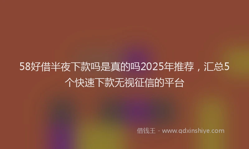 58好借半夜下款吗是真的吗2025年推荐，汇总5个快速下款无视征信的平台