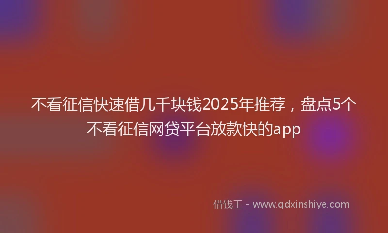 不看征信快速借几千块钱2025年推荐，盘点5个不看征信网贷平台放款快的app