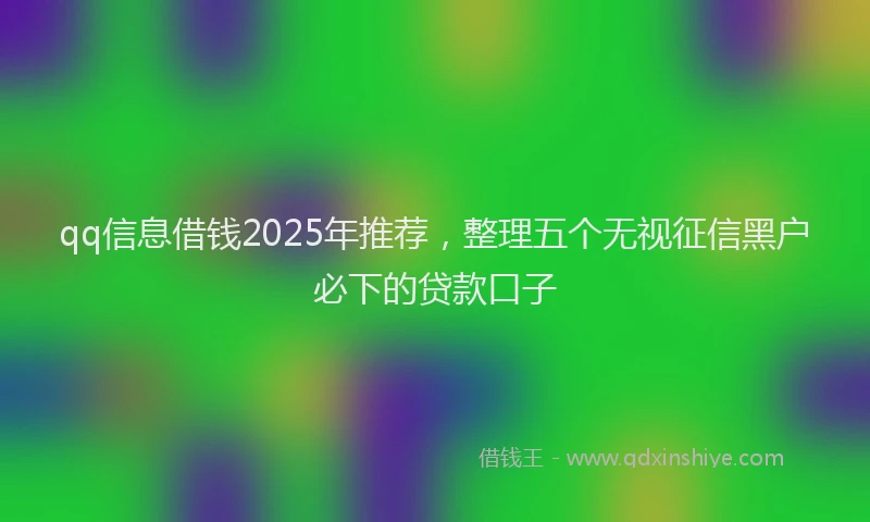 qq信息借钱2025年推荐，整理五个无视征信黑户必下的贷款口子