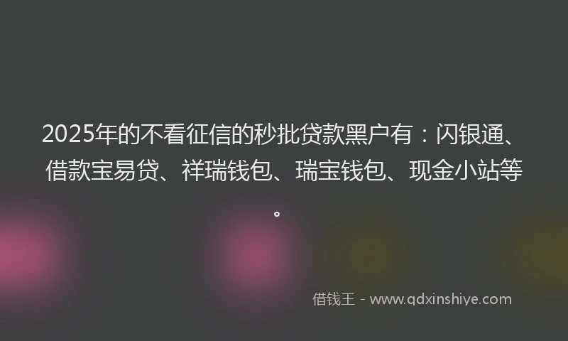 2025年的不看征信的秒批贷款黑户有：闪银通、借款宝易贷、祥瑞钱包、瑞宝钱包、现金小站等。
