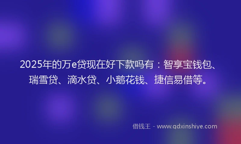 2025年的万e贷现在好下款吗有：智享宝钱包、瑞雪贷、滴水贷、小鹅花钱、捷信易借等。