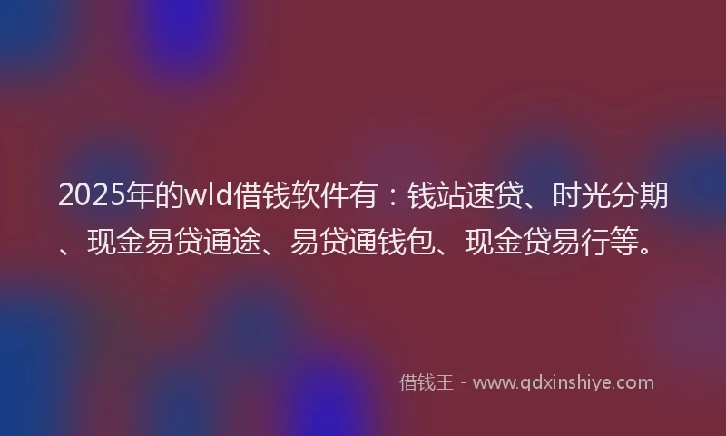 2025年的wld借钱软件有：钱站速贷、时光分期、现金易贷通途、易贷通钱包、现金贷易行等。