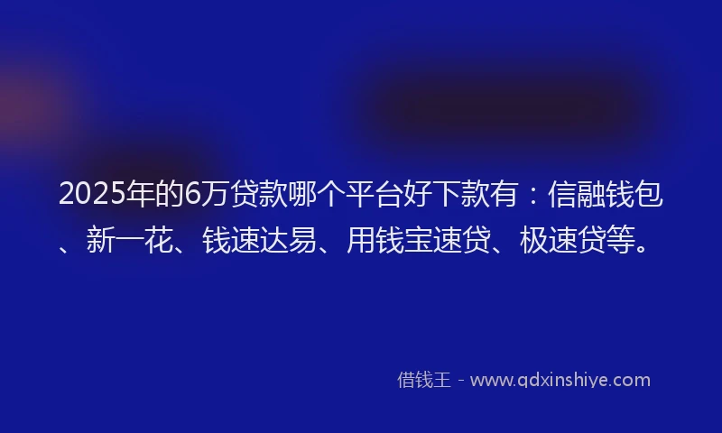 2025年的6万贷款哪个平台好下款有：信融钱包、新一花、钱速达易、用钱宝速贷、极速贷等。