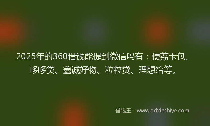 2025年的360借钱能提到微信吗有：便荔卡包、哆哆贷、鑫诚好物、粒粒贷、理想给等。